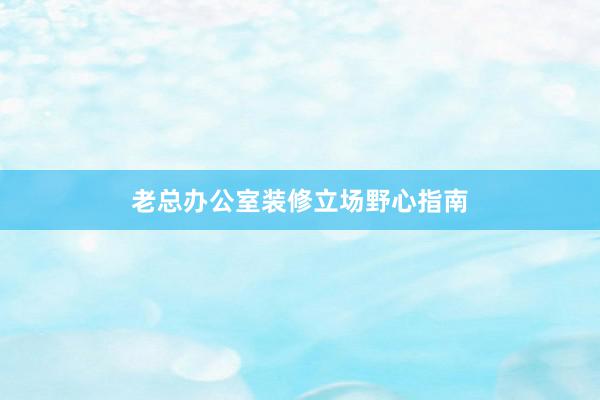 老总办公室装修立场野心指南
