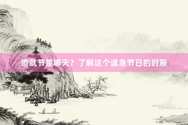 造就节是哪天？了解这个遑急节日的时辰